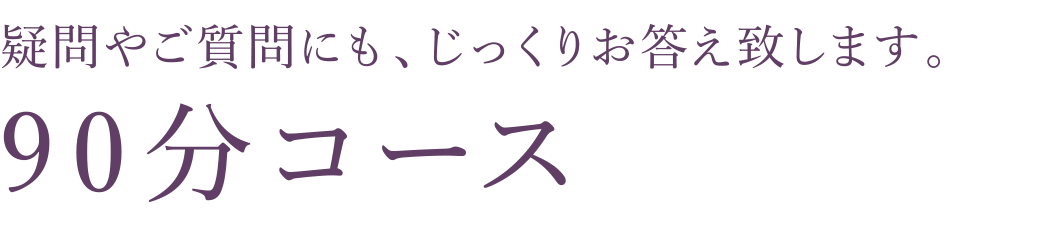疑問やご質問にも、じっくりお答え致します。90分コース