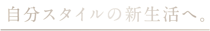 自分スタイルの新生活へ。