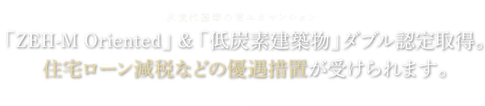 次世代基準の省エネマンション「ZEH-M Oriented」&「低炭素建築物」ダブル認定取得。住宅ローン減税などの優遇措置が受けられます。