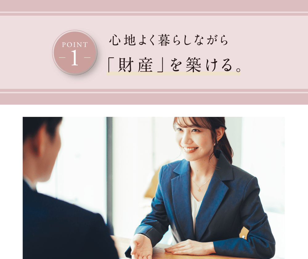POINT 1 心地よく暮らしながら「財産」を築ける。